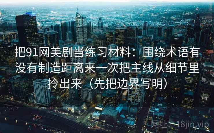 把91网美剧当练习材料：围绕术语有没有制造距离来一次把主线从细节里拎出来（先把边界写明）