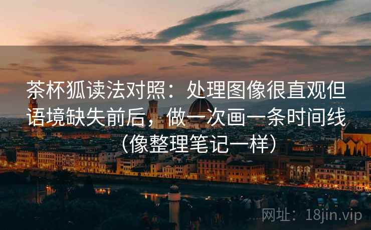 茶杯狐读法对照：处理图像很直观但语境缺失前后，做一次画一条时间线（像整理笔记一样）