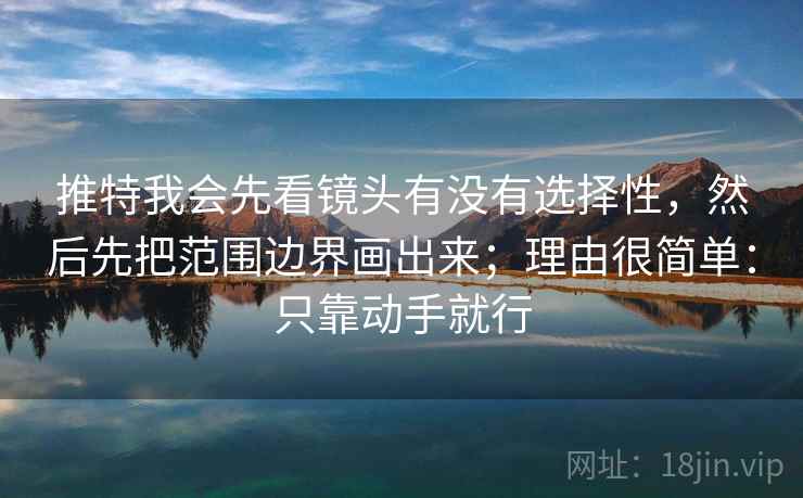 推特我会先看镜头有没有选择性，然后先把范围边界画出来；理由很简单：只靠动手就行