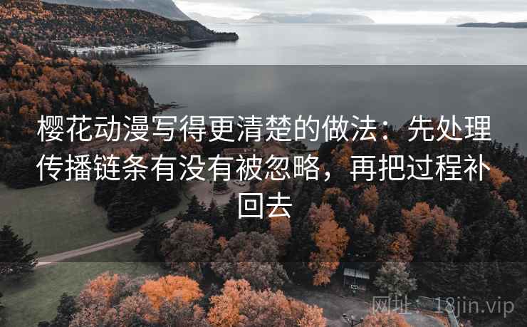 樱花动漫写得更清楚的做法：先处理传播链条有没有被忽略，再把过程补回去