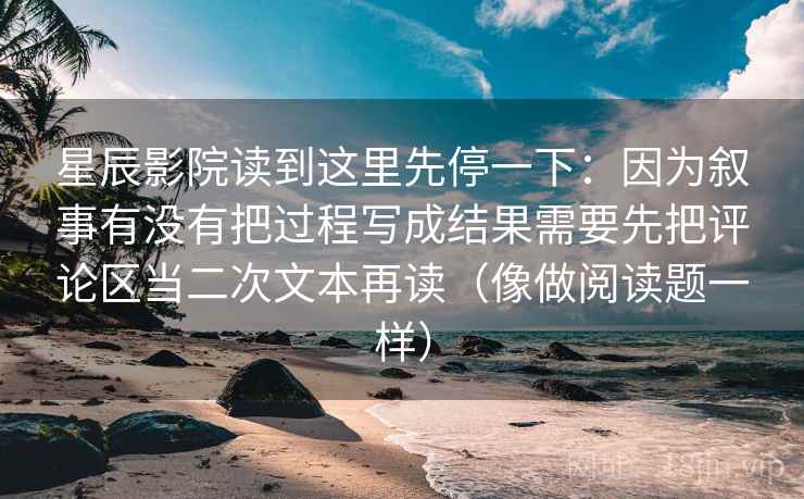 星辰影院读到这里先停一下：因为叙事有没有把过程写成结果需要先把评论区当二次文本再读（像做阅读题一样）