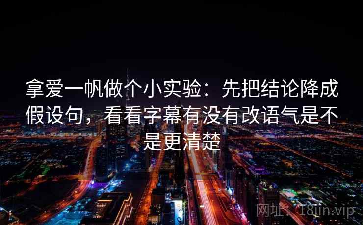 拿爱一帆做个小实验:先把结论降成假设句,看看字幕有没有改语气是不是更清楚 拿爱一帆做个小实验:先把结论降成假设句,看看字幕有没有改语气是不是更清楚