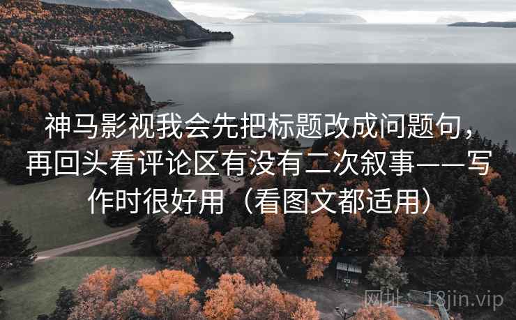 神马影视我会先把标题改成问题句,再回头看评论区有没有二次叙事——写作时很好用(看图文都适用) 神马影视我会先把标题改成问题句,再回头看评论区有没有二次叙事——写作时很好用(看图文都适用)