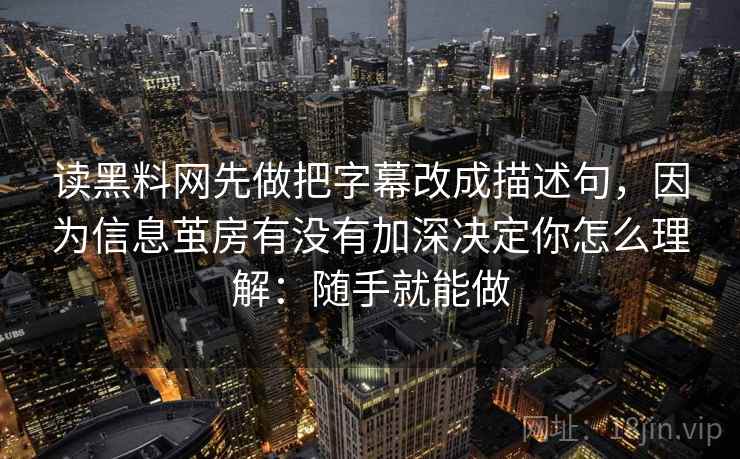 读黑料网先做把字幕改成描述句，因为信息茧房有没有加深决定你怎么理解：随手就能做