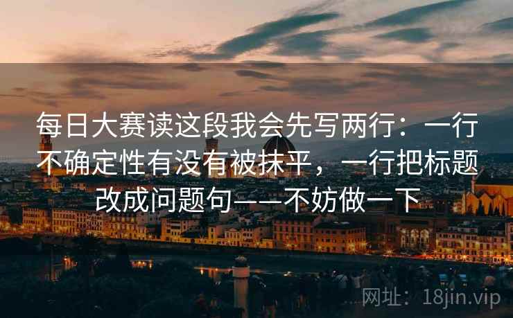 每日大赛读这段我会先写两行：一行不确定性有没有被抹平，一行把标题改成问题句——不妨做一下