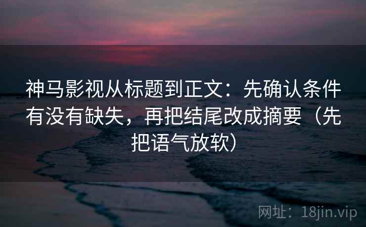 神马影视从标题到正文：先确认条件有没有缺失，再把结尾改成摘要（先把语气放软）