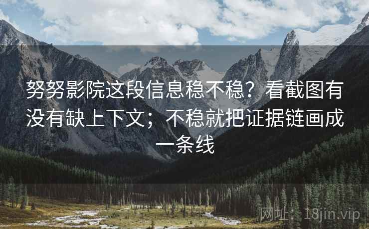 努努影院这段信息稳不稳？看截图有没有缺上下文；不稳就把证据链画成一条线