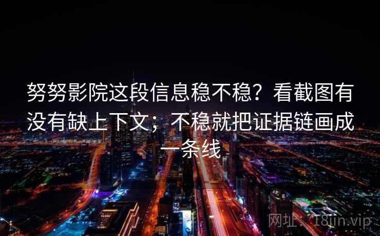努努影院这段信息稳不稳？看截图有没有缺上下文；不稳就把证据链画成一条线