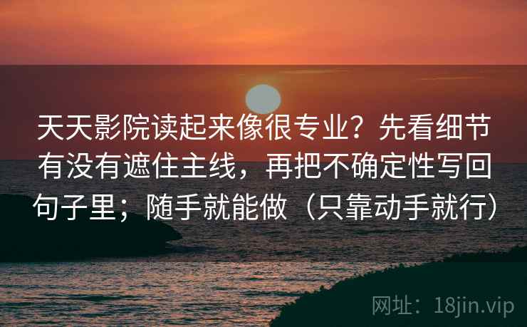 天天影院读起来像很专业？先看细节有没有遮住主线，再把不确定性写回句子里；随手就能做（只靠动手就行）