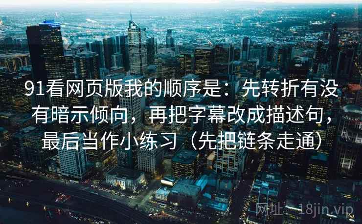 91看网页版我的顺序是:先转折有没有暗示倾向,再把字幕改成描述句,最后当作小练习(先把链条走通) 91看网页版我的顺序是:先转折有没有暗示倾向,再把字幕改成描述句,最后当作小练习(先把链条走通)