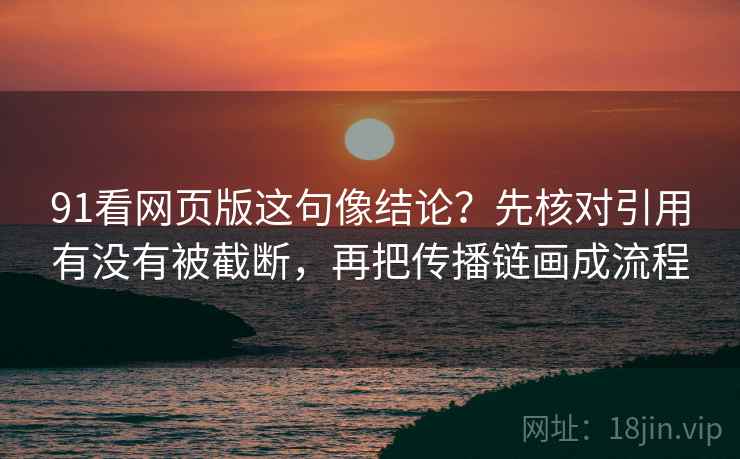 91看网页版这句像结论？先核对引用有没有被截断，再把传播链画成流程