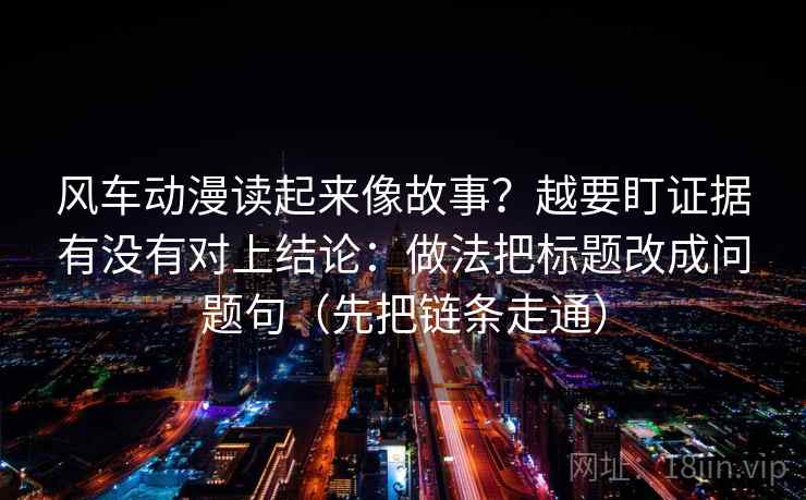 风车动漫读起来像故事?越要盯证据有没有对上结论:做法把标题改成问题句(先把链条走通) 风车动漫读起来像故事?越要盯证据有没有对上结论:做法把标题改成问题句(先把链条走通)