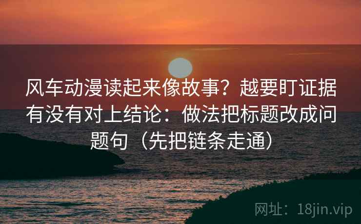 风车动漫读起来像故事？越要盯证据有没有对上结论：做法把标题改成问题句（先把链条走通）