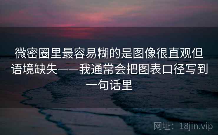 微密圈里最容易糊的是图像很直观但语境缺失——我通常会把图表口径写到一句话里 微密圈里最容易糊的是图像很直观但语境缺失——我通常会把图表口径写到一句话里