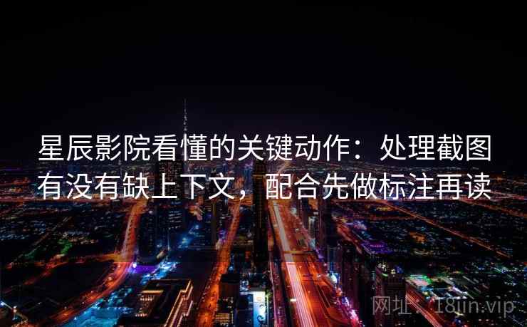 星辰影院看懂的关键动作：处理截图有没有缺上下文，配合先做标注再读