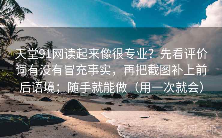 天堂91网读起来像很专业？先看评价词有没有冒充事实，再把截图补上前后语境；随手就能做（用一次就会）