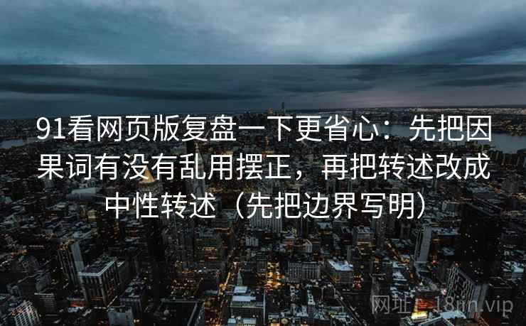 91看网页版复盘一下更省心:先把因果词有没有乱用摆正,再把转述改成中性转述(先把边界写明) 91看网页版复盘一下更省心:先把因果词有没有乱用摆正,再把转述改成中性转述(先把边界写明)