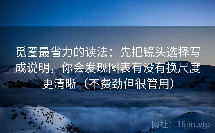 觅圈最省力的读法：先把镜头选择写成说明，你会发现图表有没有换尺度更清晰（不费劲但很管用）