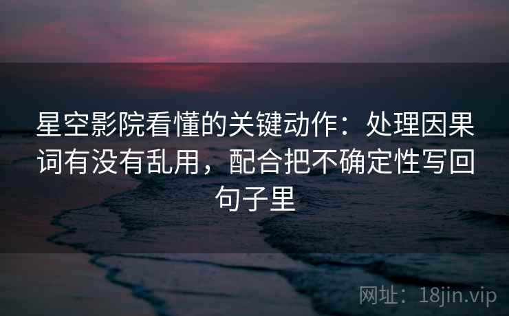 星空影院看懂的关键动作：处理因果词有没有乱用，配合把不确定性写回句子里