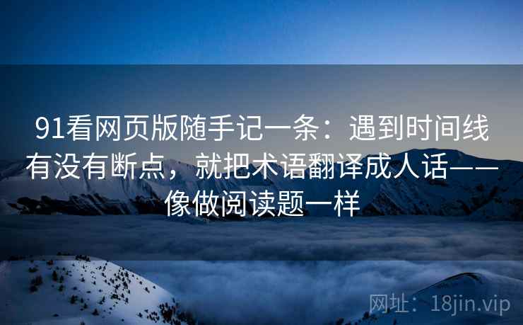 91看网页版随手记一条：遇到时间线有没有断点，就把术语翻译成人话——像做阅读题一样