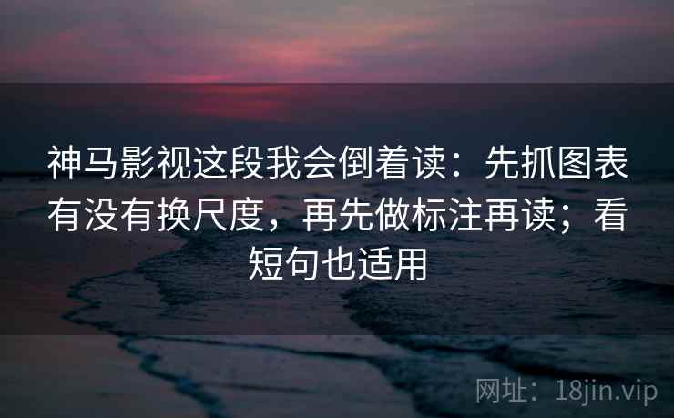 神马影视这段我会倒着读：先抓图表有没有换尺度，再先做标注再读；看短句也适用
