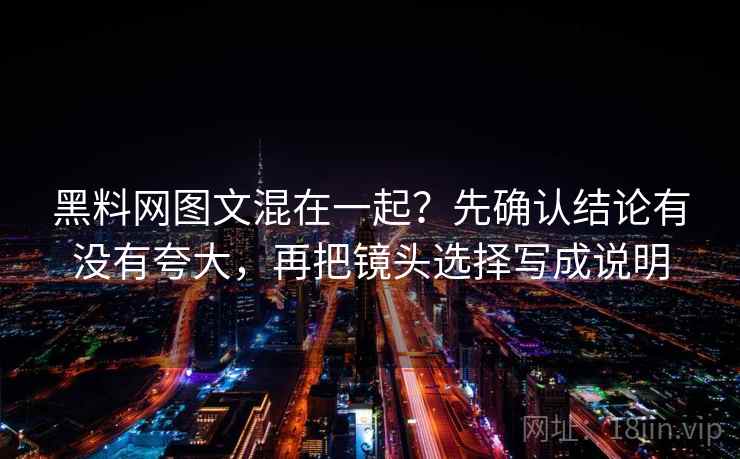 黑料网图文混在一起？先确认结论有没有夸大，再把镜头选择写成说明
