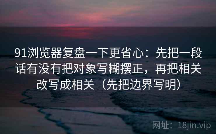 91浏览器复盘一下更省心：先把一段话有没有把对象写糊摆正，再把相关改写成相关（先把边界写明）