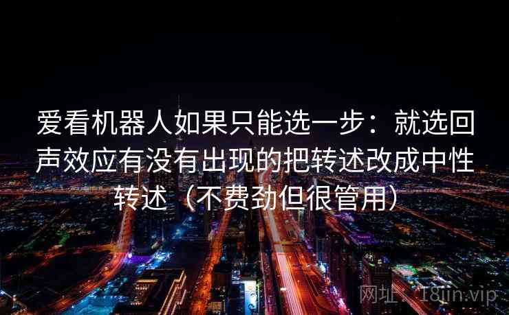 爱看机器人如果只能选一步：就选回声效应有没有出现的把转述改成中性转述（不费劲但很管用）