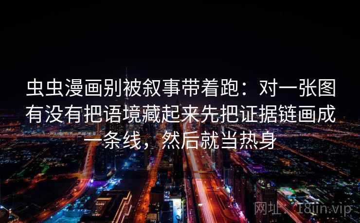 虫虫漫画别被叙事带着跑：对一张图有没有把语境藏起来先把证据链画成一条线，然后就当热身