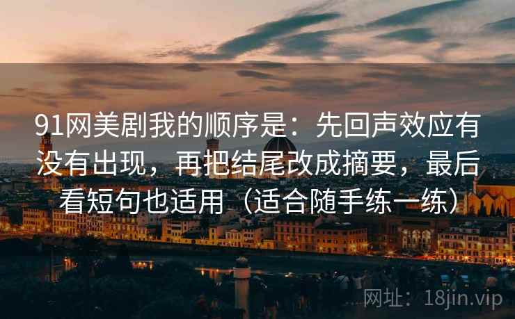 91网美剧我的顺序是：先回声效应有没有出现，再把结尾改成摘要，最后看短句也适用（适合随手练一练）