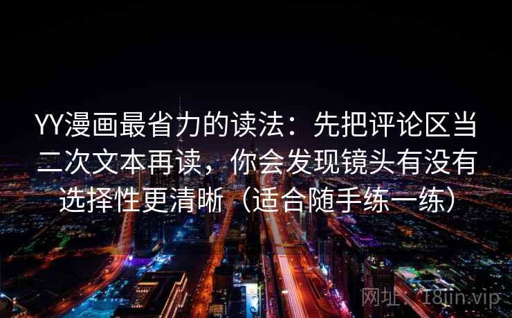 YY漫画最省力的读法：先把评论区当二次文本再读，你会发现镜头有没有选择性更清晰（适合随手练一练）
