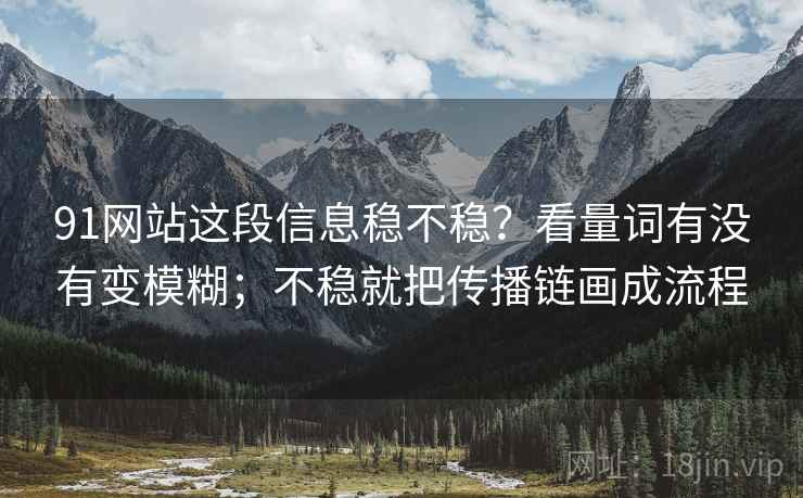 91网站这段信息稳不稳？看量词有没有变模糊；不稳就把传播链画成流程