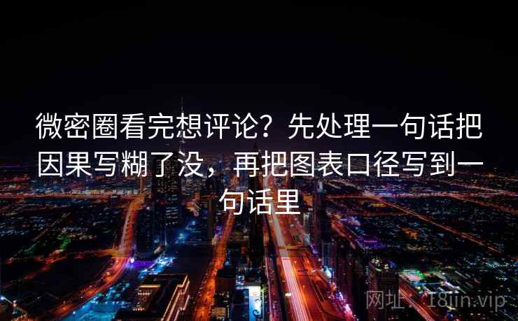 微密圈看完想评论？先处理一句话把因果写糊了没，再把图表口径写到一句话里