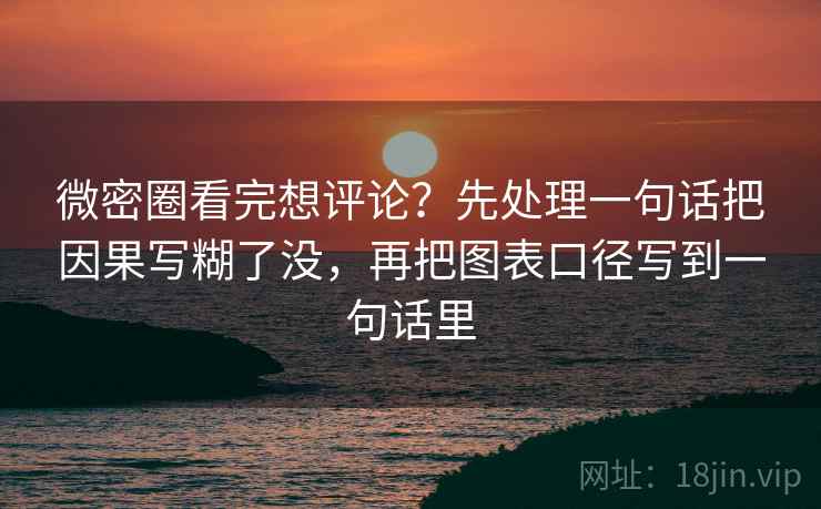 微密圈看完想评论？先处理一句话把因果写糊了没，再把图表口径写到一句话里