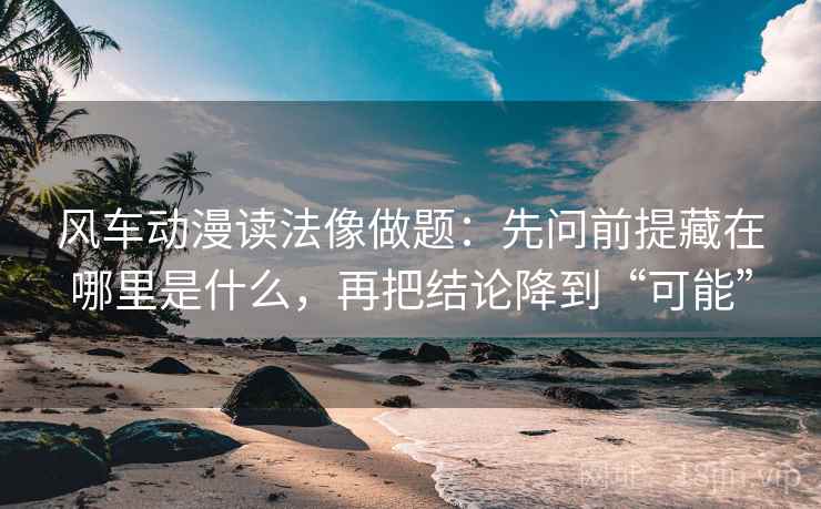 风车动漫读法像做题：先问前提藏在哪里是什么，再把结论降到“可能”