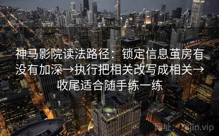 神马影院读法路径：锁定信息茧房有没有加深→执行把相关改写成相关→收尾适合随手练一练