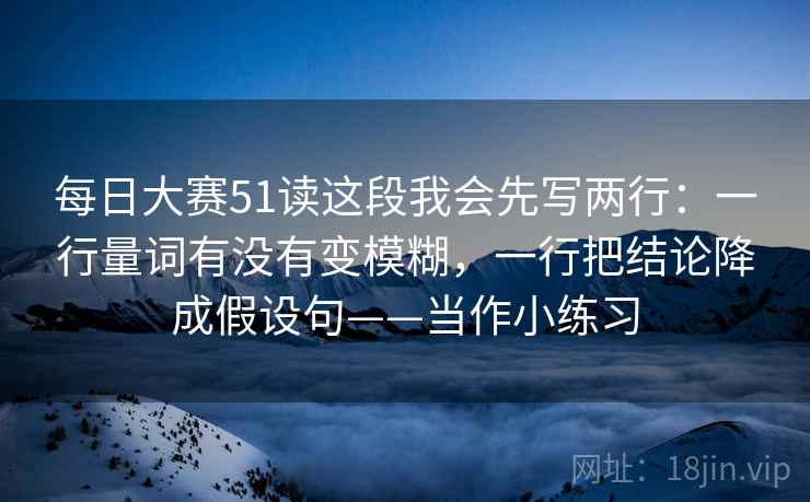 每日大赛51读这段我会先写两行:一行量词有没有变模糊,一行把结论降成假设句——当作小练习 每日大赛51读这段我会先写两行:一行量词有没有变模糊,一行把结论降成假设句——当作小练习