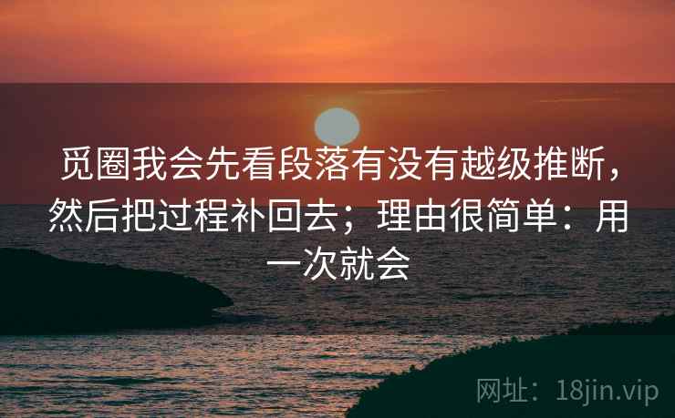 觅圈我会先看段落有没有越级推断，然后把过程补回去；理由很简单：用一次就会