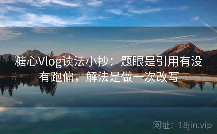 糖心Vlog读法小抄:题眼是引用有没有跑偏,解法是做一次改写 糖心Vlog读法小抄:题眼是引用有没有跑偏,解法是做一次改写