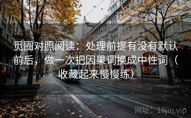 觅圈对照阅读：处理前提有没有默认前后，做一次把因果词换成中性词（收藏起来慢慢练）