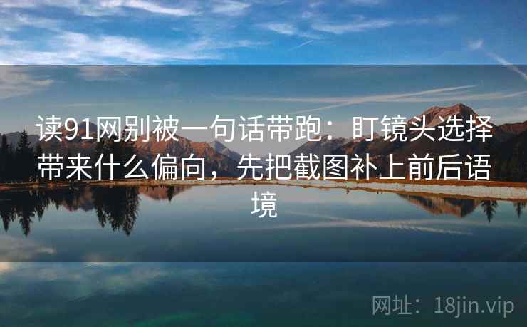 读91网别被一句话带跑：盯镜头选择带来什么偏向，先把截图补上前后语境
