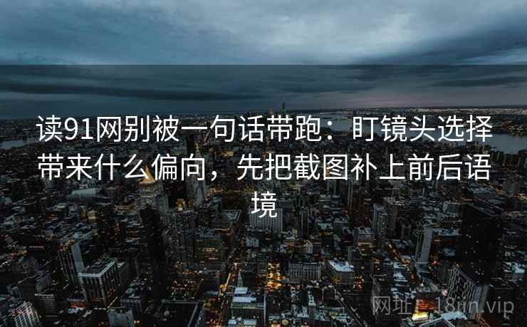 读91网别被一句话带跑:盯镜头选择带来什么偏向,先把截图补上前后语境 读91网别被一句话带跑:盯镜头选择带来什么偏向,先把截图补上前后语境