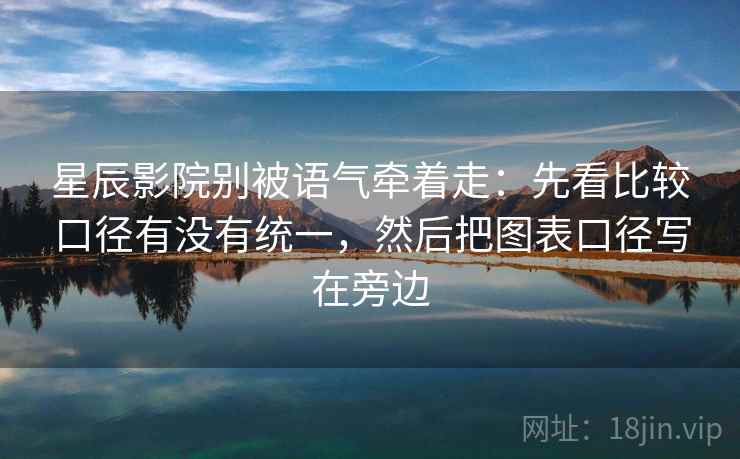 星辰影院别被语气牵着走：先看比较口径有没有统一，然后把图表口径写在旁边