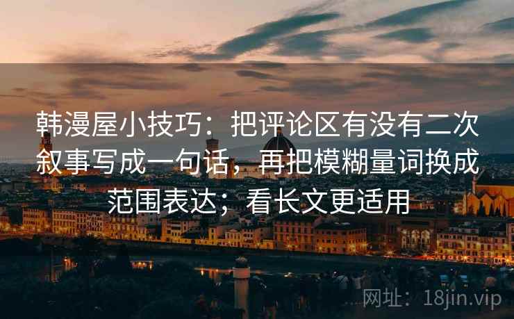韩漫屋小技巧：把评论区有没有二次叙事写成一句话，再把模糊量词换成范围表达；看长文更适用