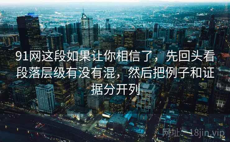 91网这段如果让你相信了,先回头看段落层级有没有混,然后把例子和证据分开列 91网这段如果让你相信了,先回头看段落层级有没有混,然后把例子和证据分开列