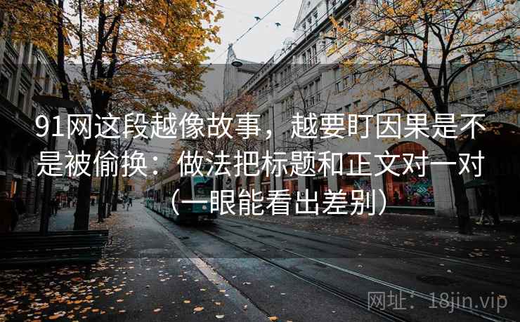 91网这段越像故事，越要盯因果是不是被偷换：做法把标题和正文对一对（一眼能看出差别）